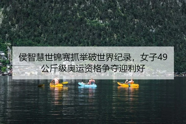 侯智慧世锦赛抓举破世界纪录，女子49公斤级奥运资格争夺迎利好